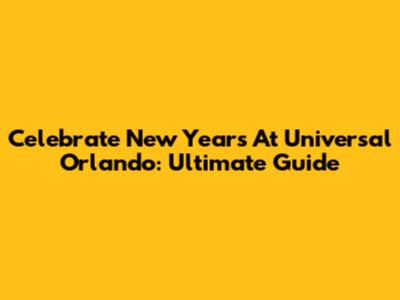 Celebrate New Year's At Universal Orlando: Ultimate Guide