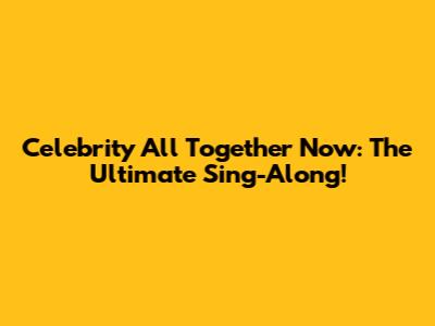 Celebrity All Together Now: The Ultimate Sing-Along!