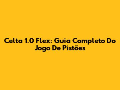 Celta 1.0 Flex: Guia Completo Do Jogo De Pistões