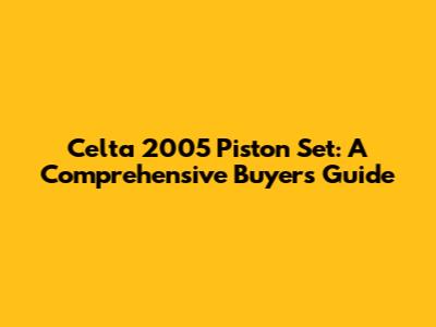 Celta 2005 Piston Set: A Comprehensive Buyer's Guide