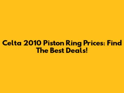 Celta 2010 Piston Ring Prices: Find The Best Deals!