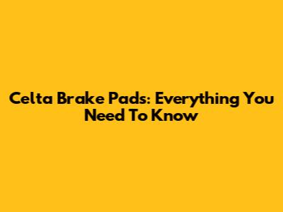 Celta Brake Pads: Everything You Need To Know