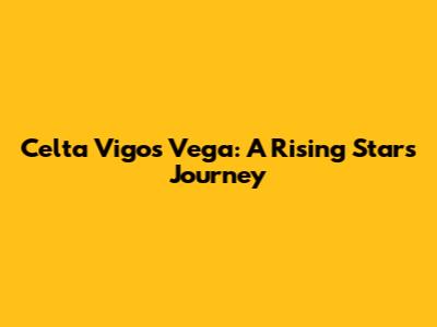 Celta Vigo's Vega: A Rising Star's Journey