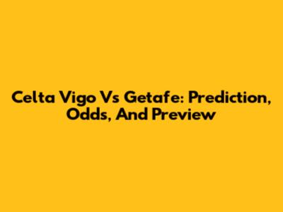 Celta Vigo Vs Getafe: Prediction, Odds, And Preview