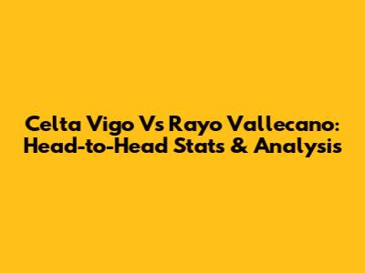 Celta Vigo Vs Rayo Vallecano: Head-to-Head Stats & Analysis