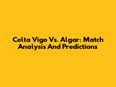 Celta Vigo Vs. Algar: Match Analysis And Predictions