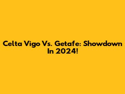 Celta Vigo Vs. Getafe: Showdown In 2024!