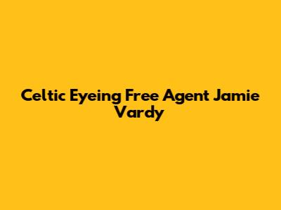 Celtic Eyeing Free Agent Jamie Vardy