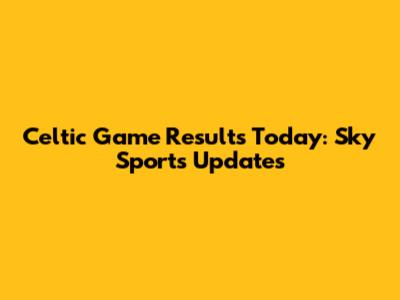Celtic Game Results Today: Sky Sports Updates