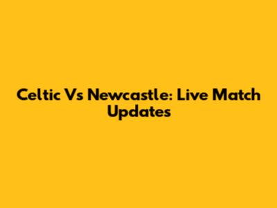 Celtic Vs Newcastle: Live Match Updates