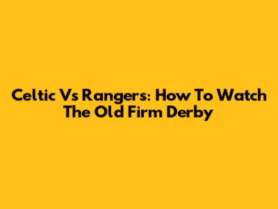 Celtic Vs Rangers: How To Watch The Old Firm Derby