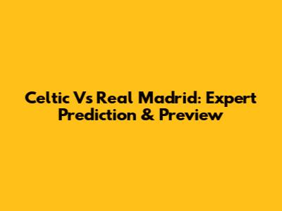 Celtic Vs Real Madrid: Expert Prediction & Preview