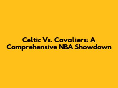 Celtic Vs. Cavaliers: A Comprehensive NBA Showdown