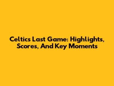 Celtics Last Game: Highlights, Scores, And Key Moments