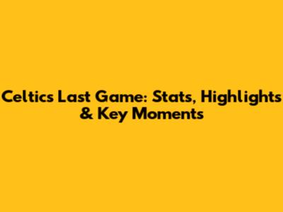 Celtics Last Game: Stats, Highlights & Key Moments