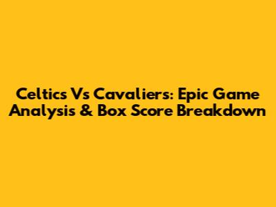 Celtics Vs Cavaliers: Epic Game Analysis & Box Score Breakdown