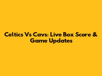 Celtics Vs Cavs: Live Box Score & Game Updates