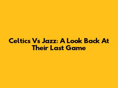 Celtics Vs Jazz: A Look Back At Their Last Game
