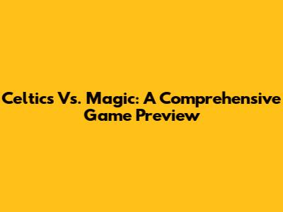 Celtics Vs. Magic: A Comprehensive Game Preview