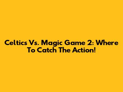 Celtics Vs. Magic Game 2: Where To Catch The Action!