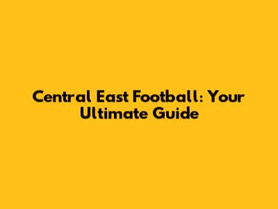 Central East Football: Your Ultimate Guide