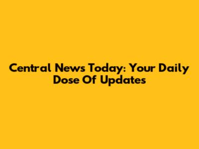 Central News Today: Your Daily Dose Of Updates
