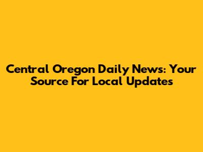 Central Oregon Daily News: Your Source For Local Updates