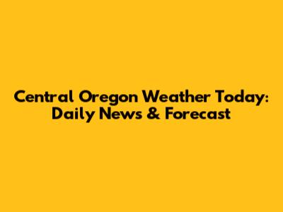 Central Oregon Weather Today: Daily News & Forecast