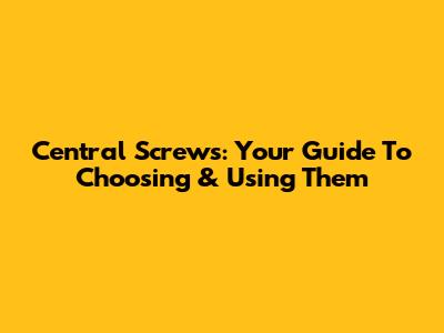 Central Screws: Your Guide To Choosing & Using Them