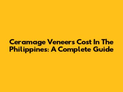 Ceramage Veneers Cost In The Philippines: A Complete Guide
