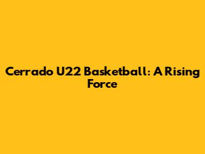 Cerrado U22 Basketball: A Rising Force