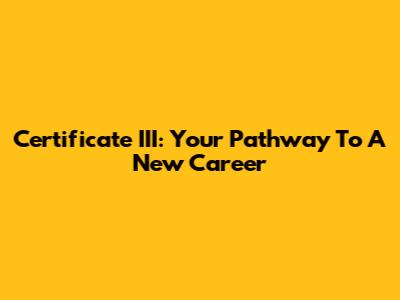 Certificate III: Your Pathway To A New Career