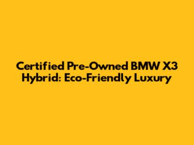 Certified Pre-Owned BMW X3 Hybrid: Eco-Friendly Luxury