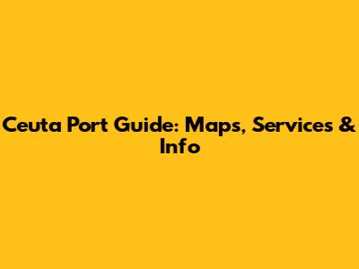 Ceuta Port Guide: Maps, Services & Info