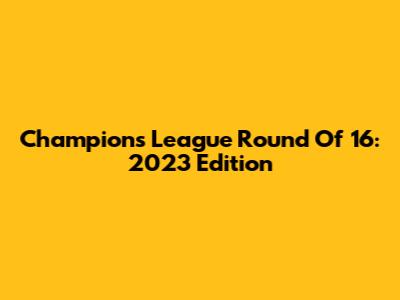Champions League Round Of 16: 2023 Edition