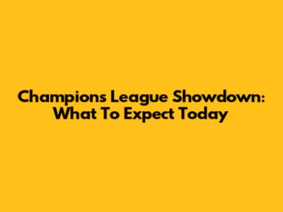 Champions League Showdown: What To Expect Today