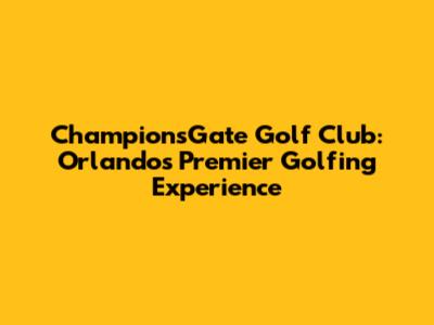 ChampionsGate Golf Club: Orlando's Premier Golfing Experience