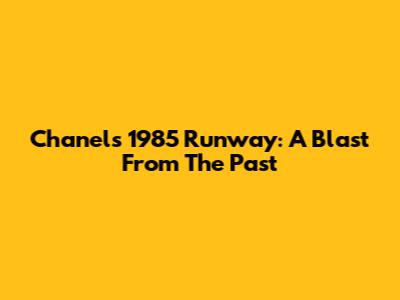 Chanel's 1985 Runway: A Blast From The Past