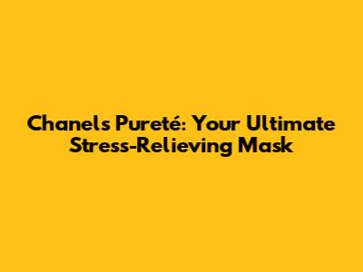 Chanel's Pureté: Your Ultimate Stress-Relieving Mask