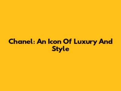 Chanel: An Icon Of Luxury And Style
