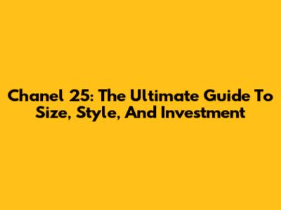 Chanel 25: The Ultimate Guide To Size, Style, And Investment