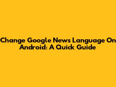 Change Google News Language On Android: A Quick Guide