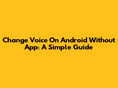 Change Voice On Android Without App: A Simple Guide