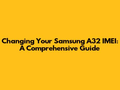 Changing Your Samsung A32 IMEI: A Comprehensive Guide
