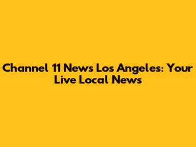 Channel 11 News Los Angeles: Your Live Local News