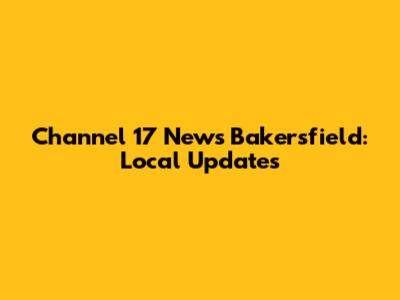 Channel 17 News Bakersfield: Local Updates