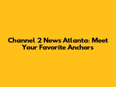 Channel 2 News Atlanta: Meet Your Favorite Anchors