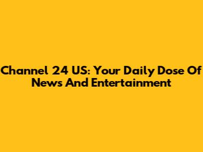 Channel 24 US: Your Daily Dose Of News And Entertainment