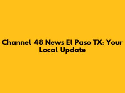 Channel 48 News El Paso TX: Your Local Update