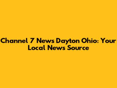 Channel 7 News Dayton Ohio: Your Local News Source